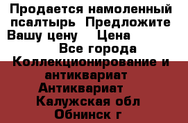 Продается намоленный псалтырь. Предложите Вашу цену! › Цена ­ 600 000 - Все города Коллекционирование и антиквариат » Антиквариат   . Калужская обл.,Обнинск г.